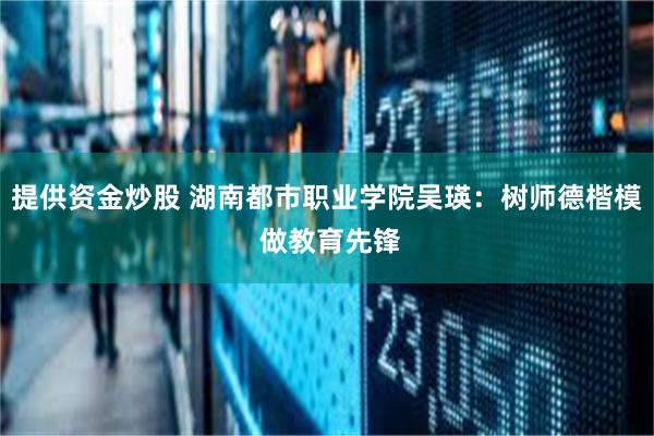 提供资金炒股 湖南都市职业学院吴瑛:树师德楷模 做教育先锋