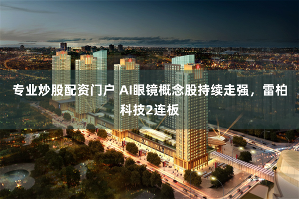 专业炒股配资门户 AI眼镜概念股持续走强,雷柏科技2连板