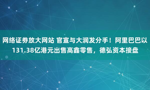 网络证劵放大网站 官宣与大润发分手!阿里巴巴以131.38亿港元出售高鑫零售,德弘资本接盘