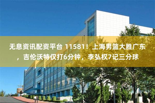 无息资讯配资平台 11581!上海男篮大胜广东,吉伦沃特仅打6分钟,李弘权7记三分球