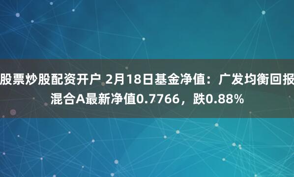 股票炒股配资开户 2月18日基金净值:广发均衡回报混合A最新净值0.7766,跌0.88%