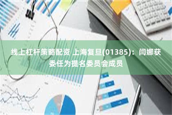 线上杠杆策略配资 上海复旦(01385):闫娜获委任为提名委员会成员