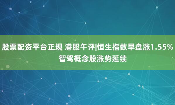 股票配资平台正规 港股午评|恒生指数早盘涨1.55%     智驾概念股涨势延续