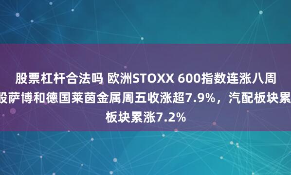 股票杠杆合法吗 欧洲STOXX 600指数连涨八周,军工股萨博和德国莱茵金属周五收涨超7.9%,汽配板块累涨7.2%