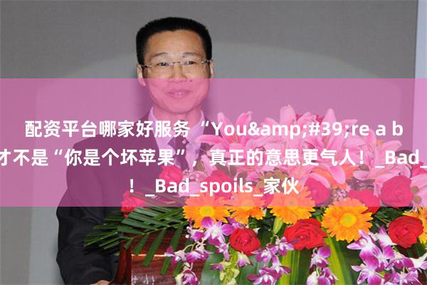 配资平台哪家好服务 “You&#39;re a bad apple”才不是“你是个坏苹果”，真正的意思更气人！_Bad_spoils_家伙
