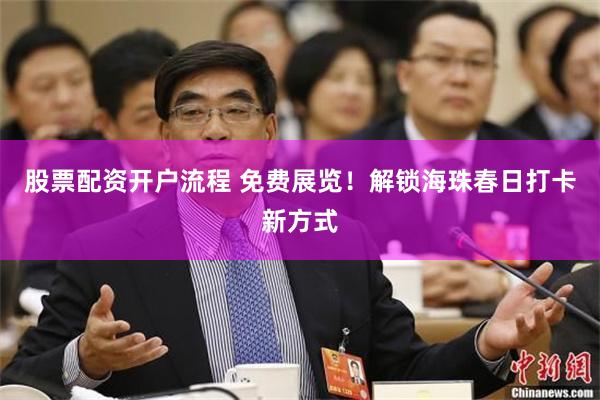 股票配资开户流程 免费展览！解锁海珠春日打卡新方式