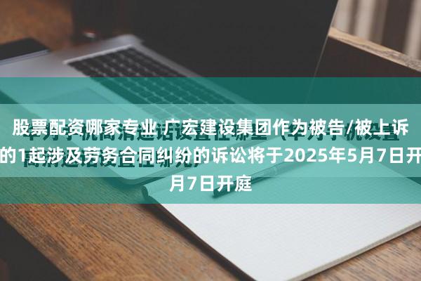 股票配资哪家专业 广宏建设集团作为被告/被上诉人的1起涉及劳务合同纠纷的诉讼将于2025年5月7日开庭