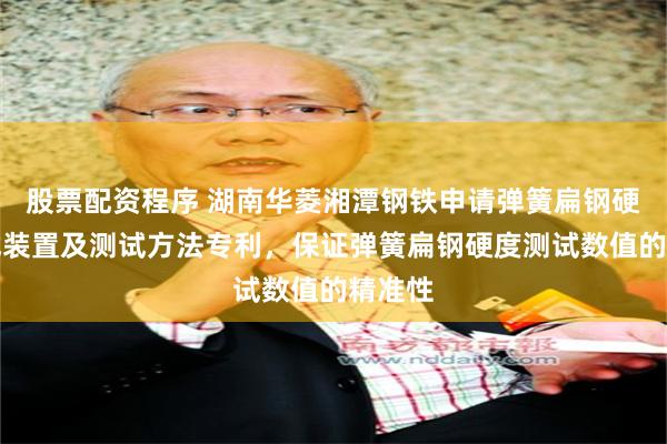 股票配资程序 湖南华菱湘潭钢铁申请弹簧扁钢硬度测试装置及测试方法专利,保证弹簧扁钢硬度测试数值的精准性