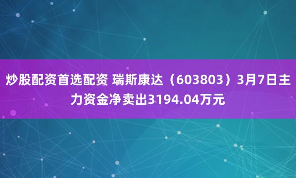 炒股配资首选配资 瑞斯康达（603803）3月7日主力资金净卖出3194.04万元