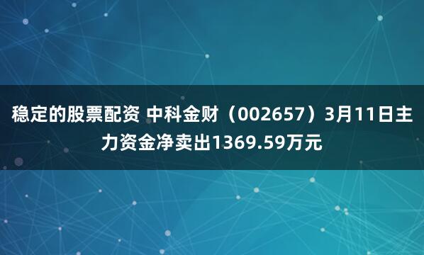 稳定的股票配资 中科金财（002657）3月11日主力资金净卖出1369.59万元