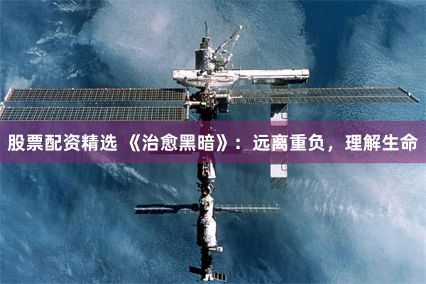 股票配资精选 《治愈黑暗》：远离重负，理解生命