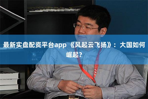 最新实盘配资平台app 《风起云飞扬》：大国如何崛起？