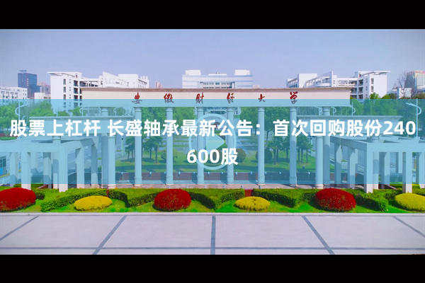 股票上杠杆 长盛轴承最新公告：首次回购股份240600股