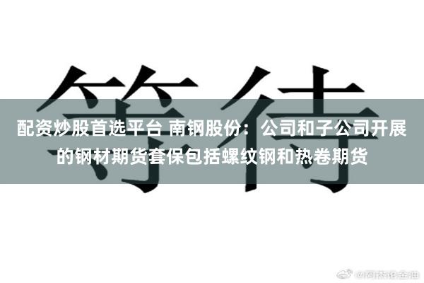配资炒股首选平台 南钢股份:公司和子公司开展的钢材期货套保包括螺纹钢和热卷期货