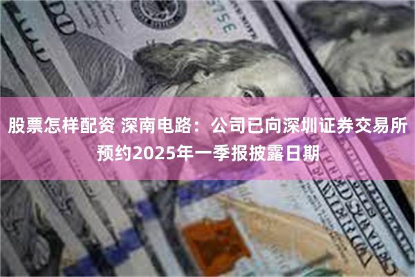 股票怎样配资 深南电路：公司已向深圳证券交易所预约2025年一季报披露日期