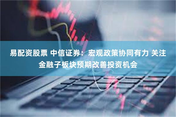 易配资股票 中信证券：宏观政策协同有力 关注金融子板块预期改善投资机会