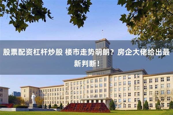 股票配资杠杆炒股 楼市走势明朗？房企大佬给出最新判断！