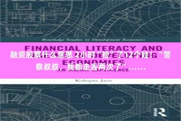 融资股票什么意思 2小时“捡”了12个娃！“警察叔叔，我都走丢两次了”……