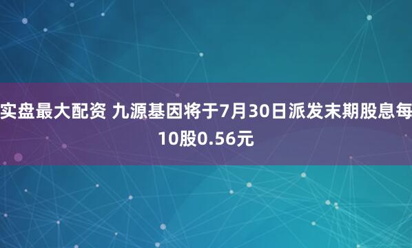 实盘最大配资 九源基因将于7月30日派发末期股息每10股0.56元