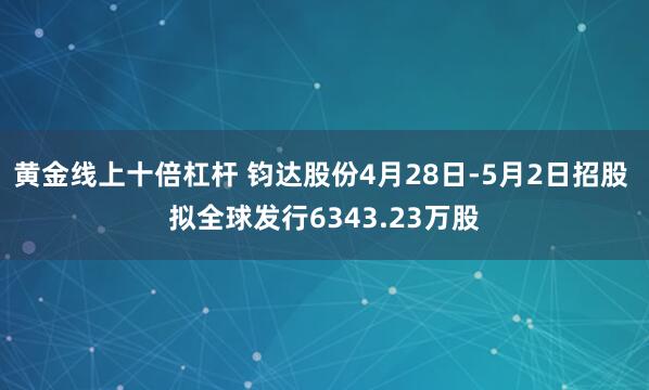 黄金线上十倍杠杆 钧达股份4月28日-5月2日招股 拟全球发行6343.23万股