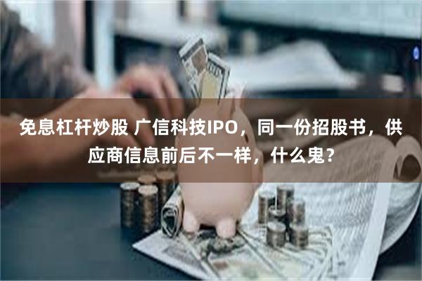 免息杠杆炒股 广信科技IPO，同一份招股书，供应商信息前后不一样，什么鬼？