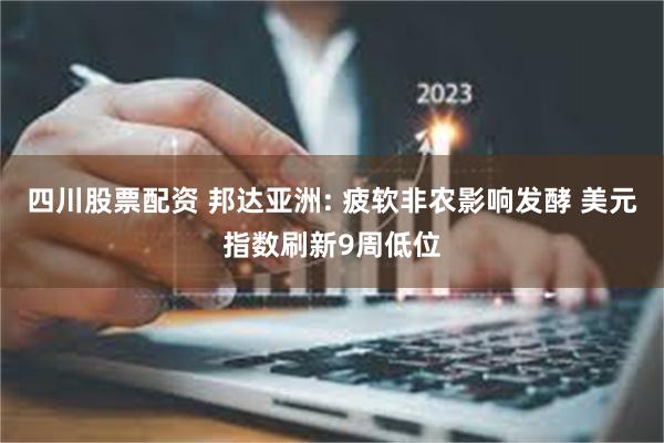 四川股票配资 邦达亚洲: 疲软非农影响发酵 美元指数刷新9周低位