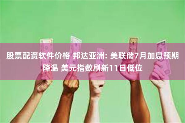 股票配资软件价格 邦达亚洲: 美联储7月加息预期降温 美元指数刷新11日低位
