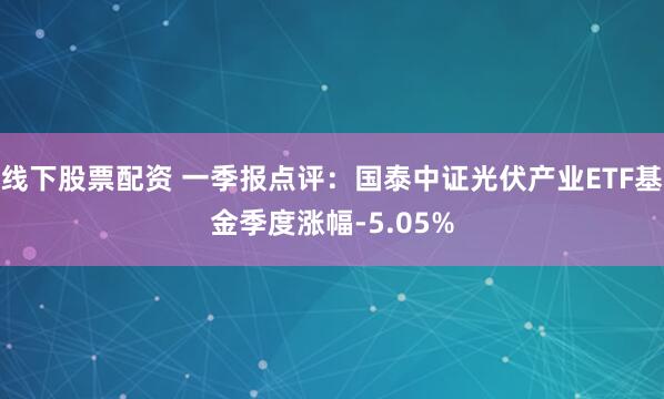 线下股票配资 一季报点评：国泰中证光伏产业ETF基金季度涨幅-5.05%