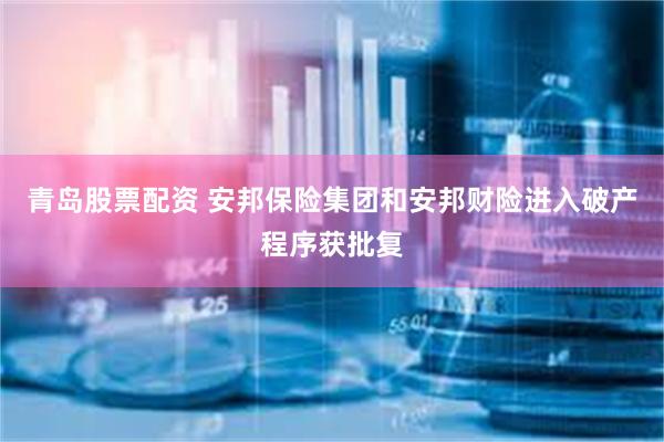 青岛股票配资 安邦保险集团和安邦财险进入破产程序获批复