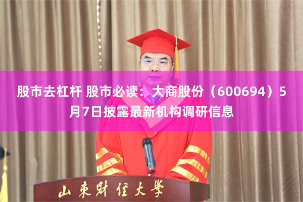 股市去杠杆 股市必读：大商股份（600694）5月7日披露最新机构调研信息