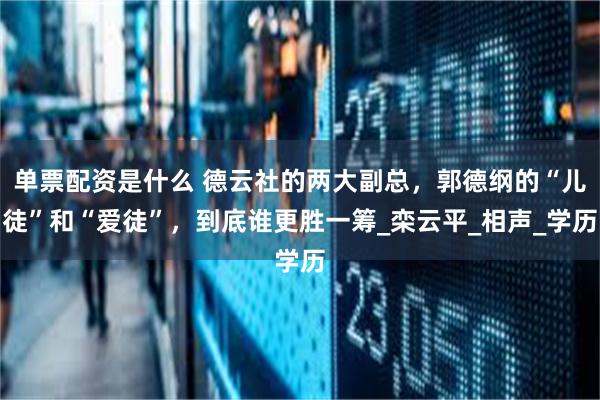 单票配资是什么 德云社的两大副总，郭德纲的“儿徒”和“爱徒”，到底谁更胜一筹_栾云平_相声_学历