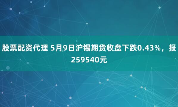 股票配资代理 5月9日沪锡期货收盘下跌0.43%，报259540元