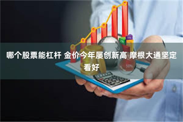 哪个股票能杠杆 金价今年屡创新高 摩根大通坚定看好