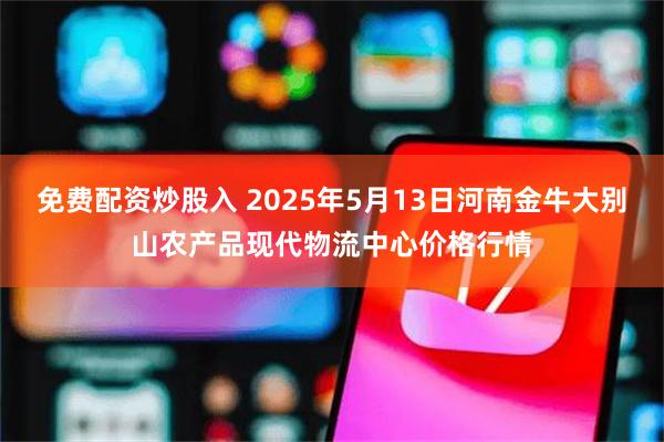 免费配资炒股入 2025年5月13日河南金牛大别山农产品现代物流中心价格行情