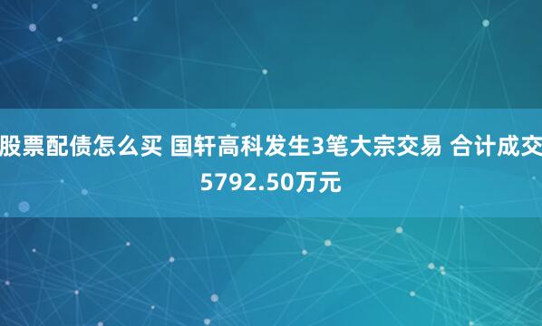 股票配债怎么买 国轩高科发生3笔大宗交易 合计成交5792.50万元