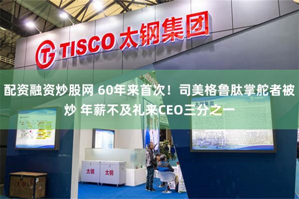 配资融资炒股网 60年来首次！司美格鲁肽掌舵者被炒 年薪不及礼来CEO三分之一