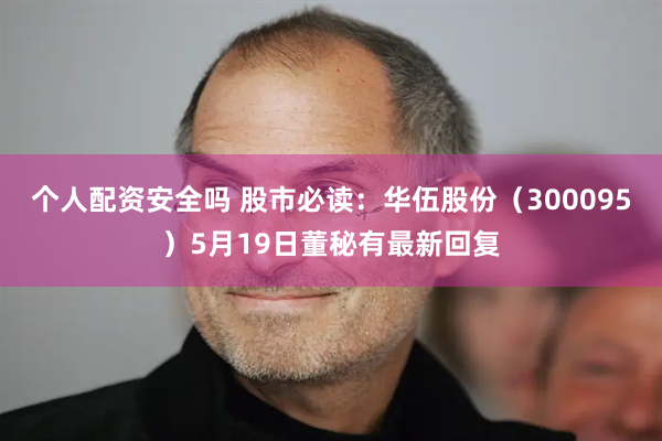 个人配资安全吗 股市必读：华伍股份（300095）5月19日董秘有最新回复