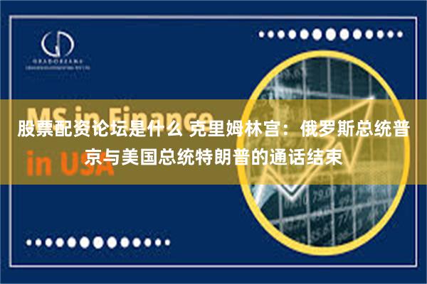 股票配资论坛是什么 克里姆林宫：俄罗斯总统普京与美国总统特朗普的通话结束