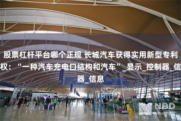股票杠杆平台哪个正规 长城汽车获得实用新型专利授权：“一种汽车充电口结构和汽车”_显示_控制器_信息