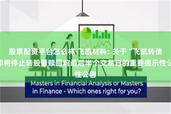 股票配资平台怎么样 飞凯材料: 关于“飞凯转债”即将停止转股暨赎回前最后半个交易日的重要提示性公告