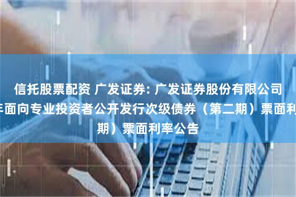信托股票配资 广发证券: 广发证券股份有限公司2025年面向专业投资者公开发行次级债券(第二期)票面利率公告
