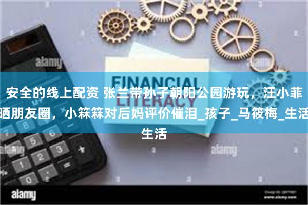 安全的线上配资 张兰带孙子朝阳公园游玩，汪小菲晒朋友圈，小箖箖对后妈评价催泪_孩子_马筱梅_生活