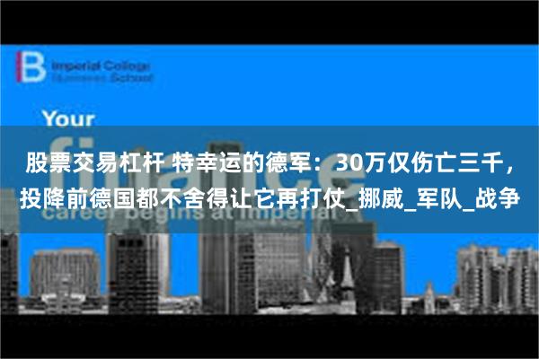 股票交易杠杆 特幸运的德军：30万仅伤亡三千，投降前德国都不舍得让它再打仗_挪威_军队_战争