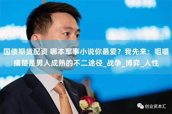 国债期货配资 哪本军事小说你最爱？我先来：咀嚼痛楚是男人成熟的不二途径_战争_博弈_人性