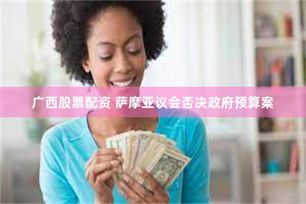 广西股票配资 萨摩亚议会否决政府预算案