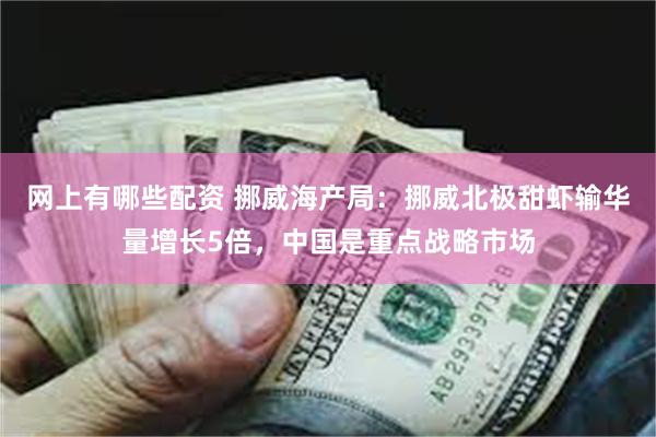 网上有哪些配资 挪威海产局:挪威北极甜虾输华量增长5倍,中国是重点战略市场