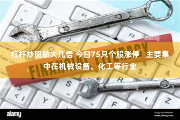 杠杆炒股最大几倍 今日75只个股涨停   主要集中在机械设备、化工等行业