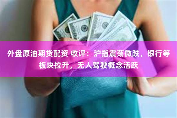 外盘原油期货配资 收评：沪指震荡微跌，银行等板块拉升，无人驾驶概念活跃