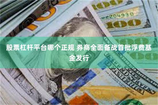 股票杠杆平台哪个正规 券商全面备战首批浮费基金发行