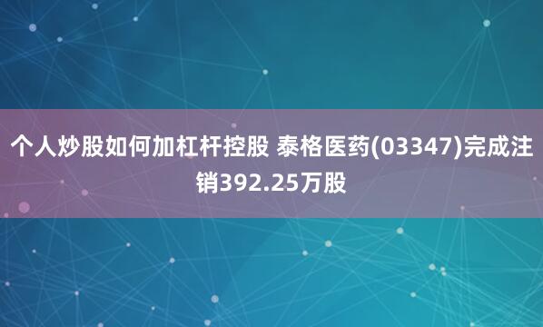 个人炒股如何加杠杆控股 泰格医药(03347)完成注销392.25万股